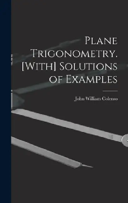 Plane Trigonometry. [With] Solutions of Examples by John William Colenso