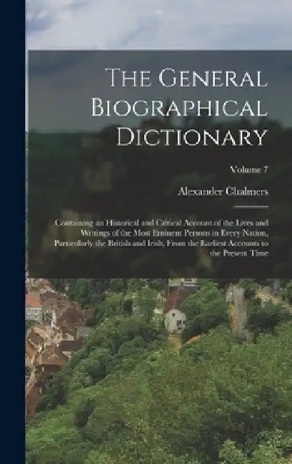 The General Biographical Dictionary: Containing an Historical and Critical Account of the Lives and Writings of the Most Eminent Persons in Every Nati by Alexander Chalmers