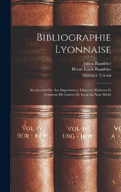 Bibliographie Lyonnaise: Recherches Sur Les Imprimeurs, Libraires, Relieurs Et Fondeurs De Lettres De Lyon Au Xvie Siècle by Henri Louis Baudrier