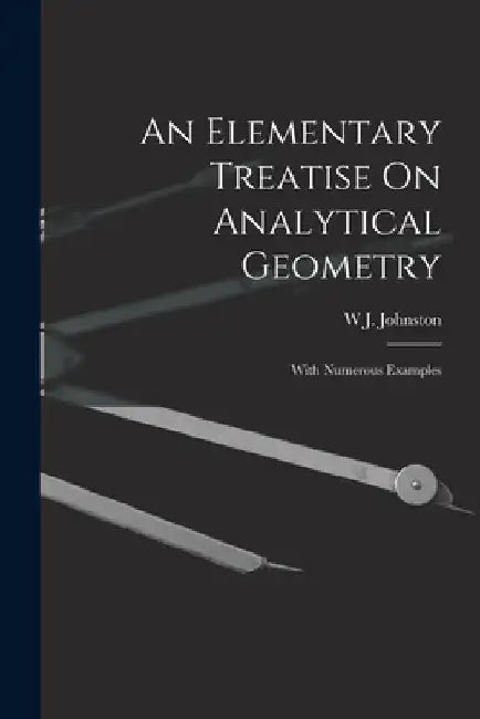 An Elementary Treatise On Analytical Geometry: With Numerous Examples by W. J. Johnston