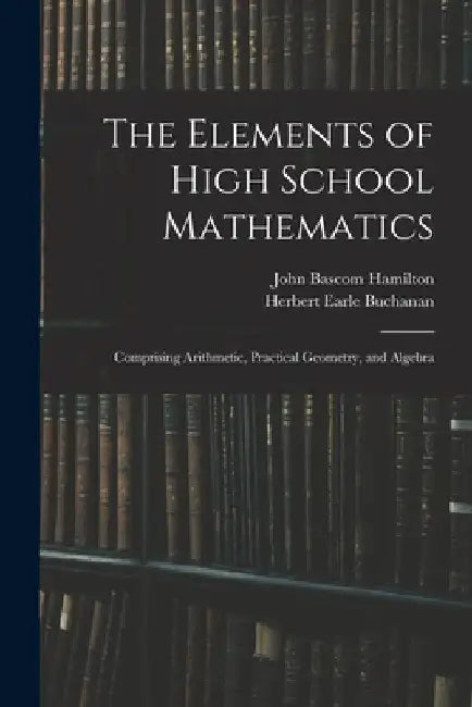 The Elements of High School Mathematics: Comprising Arithmetic, Practical Geometry, and Algebra by John Bascom Hamilton