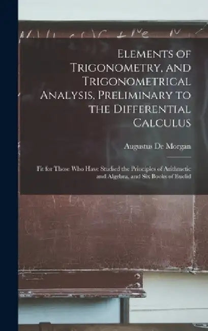 Elements of Trigonometry, and Trigonometrical Analysis, Preliminary to the Differential Calculus: Fit for Those Who Have Studied the Principles of Ari by Augustus de Morgan