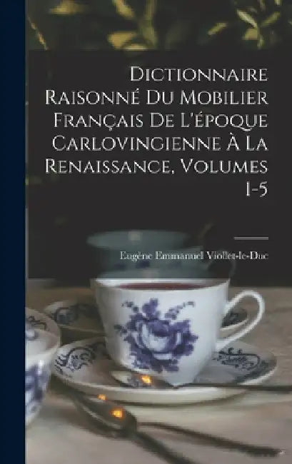 Dictionnaire Raisonné Du Mobilier Français De L'époque Carlovingienne À La Renaissance, Volumes 1-5 by Eugène Emmanuel Viollet-Le-Duc