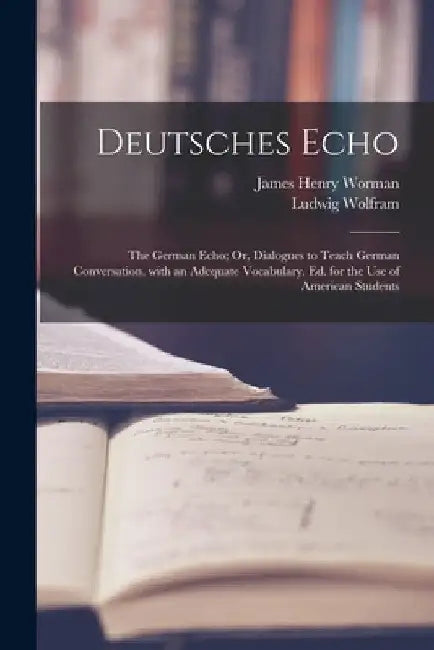 Deutsches Echo: The German Echo; Or, Dialogues to Teach German Conversation. with an Adequate Vocabulary. Ed. for the Use of American Students by James Henry Worman
