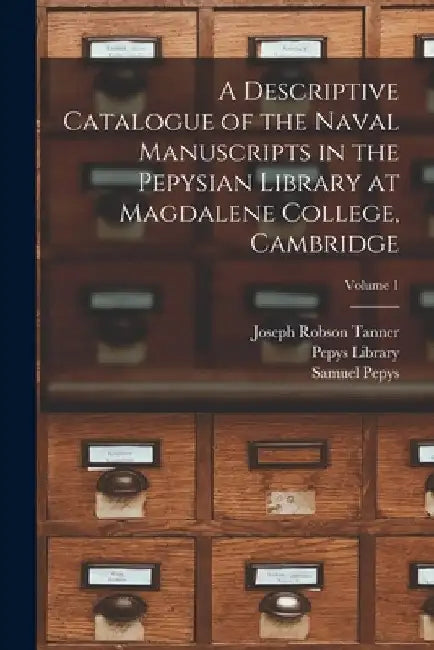 A Descriptive Catalogue of the Naval Manuscripts in the Pepysian Library at Magdalene College, Cambridge; Volume 1 by Joseph Robson Tanner