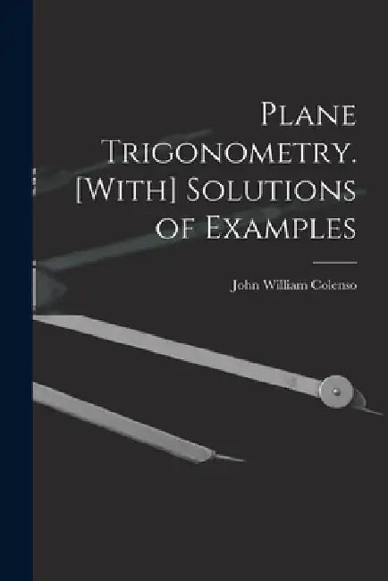 Plane Trigonometry. [With] Solutions of Examples by John William Colenso