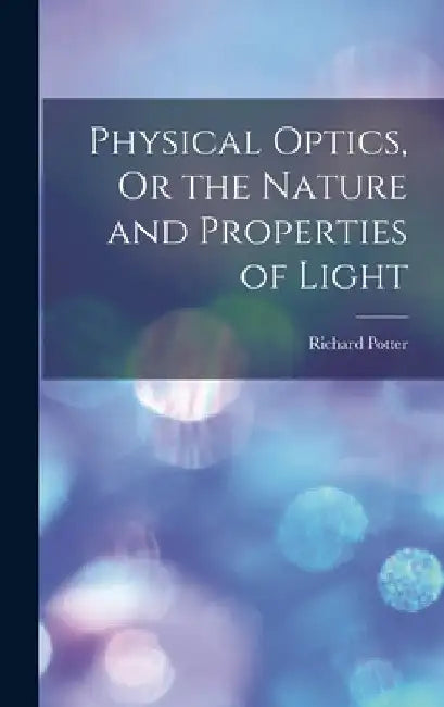 Physical Optics, Or the Nature and Properties of Light by Richard Potter