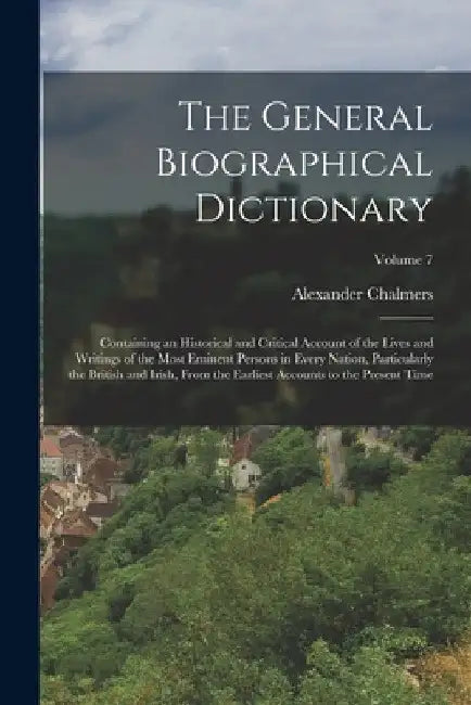 The General Biographical Dictionary: Containing an Historical and Critical Account of the Lives and Writings of the Most Eminent Persons in Every Nati by Alexander Chalmers