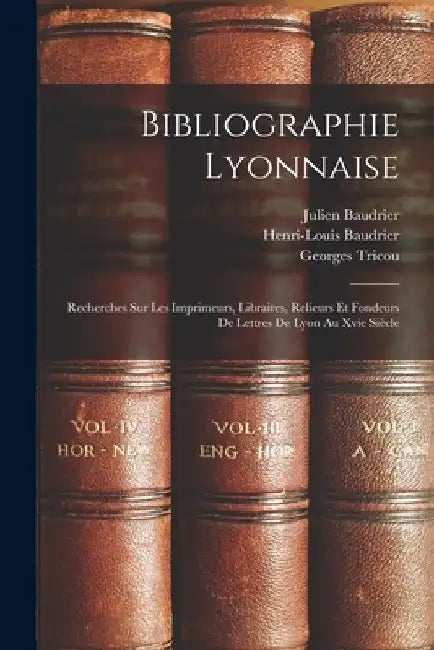 Bibliographie Lyonnaise: Recherches Sur Les Imprimeurs, Libraires, Relieurs Et Fondeurs De Lettres De Lyon Au Xvie Siècle by Henri Louis Baudrier