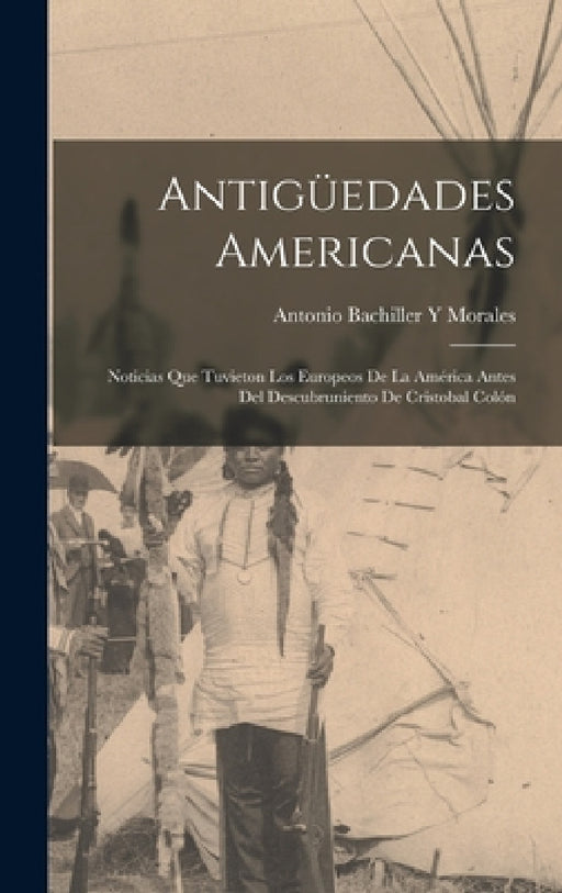 Antigüedades Americanas: Noticias Que Tuvieton Los Europeos De La América Antes Del Descubruniento De Cristobal Colón by Antonio Bachiller y. Morales