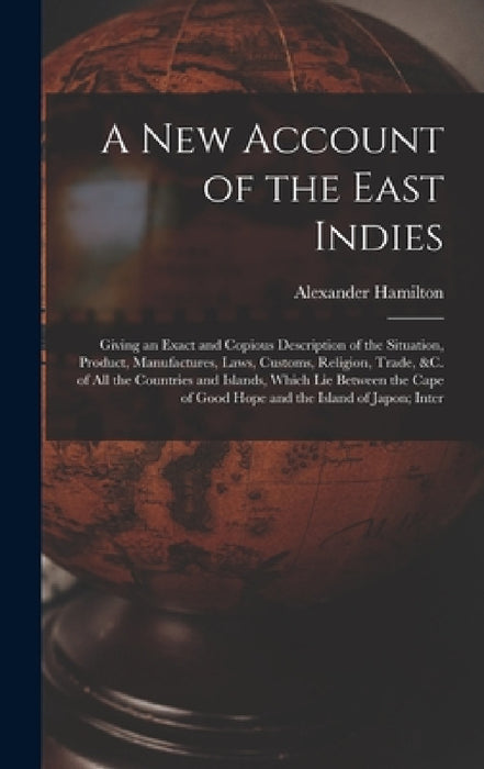 A New Account of the East Indies: Giving an Exact and Copious Description of the Situation, Product, Manufactures, Laws, Customs, Religion, Trade, &c. by Alexander Hamilton