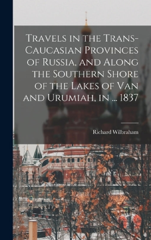 Travels in the Trans-Caucasian Provinces of Russia, and Along the Southern Shore of the Lakes of Van and Urumiah, in ... 1837 by Richard Wilbraham