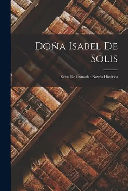 Doña Isabel De Solis: Reina De Granada: Novela Histórica by Anonymous