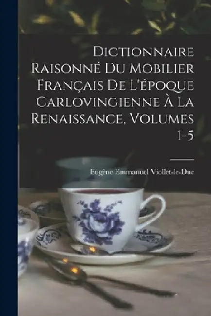 Dictionnaire Raisonné Du Mobilier Français De L'époque Carlovingienne À La Renaissance, Volumes 1-5 by Eugène Emmanuel Viollet-Le-Duc