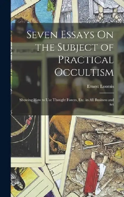 Seven Essays On the Subject of Practical Occultism: Showing How to Use Thought Forces, Etc. in All Business and Art by Ernest Loomis