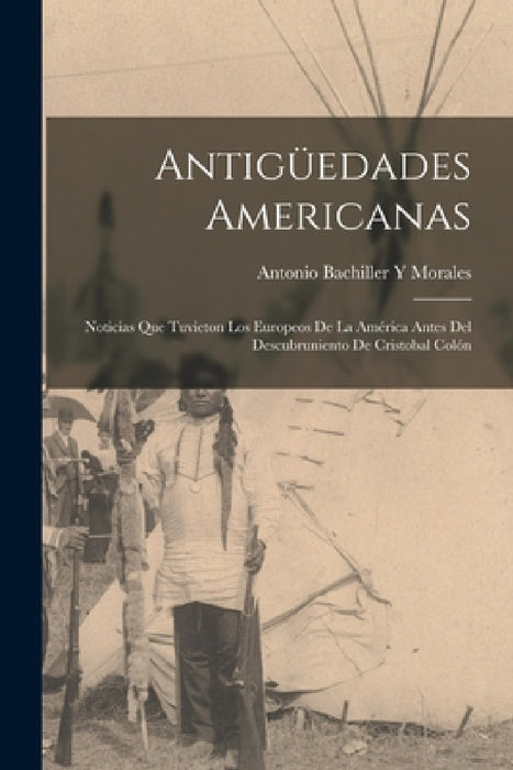 Antigüedades Americanas: Noticias Que Tuvieton Los Europeos De La América Antes Del Descubruniento De Cristobal Colón by Antonio Bachiller y. Morales