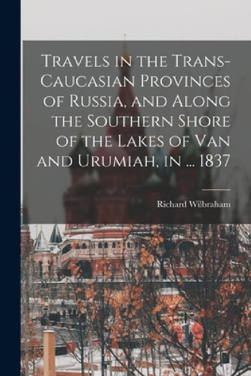 Travels in the Trans-Caucasian Provinces of Russia, and Along the Southern Shore of the Lakes of Van and Urumiah, in ... 1837 by Richard Wilbraham