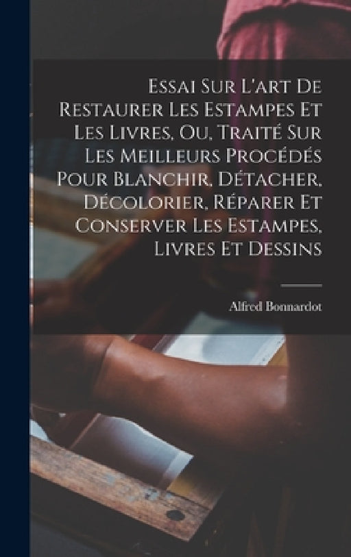 Essai Sur L'art De Restaurer Les Estampes Et Les Livres, Ou, Traité Sur Les Meilleurs Procédés Pour Blanchir, Détacher, Décolorier, Réparer Et Conserv by Alfred Bonnardot