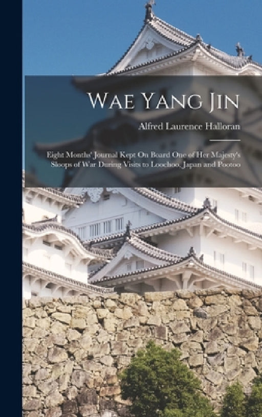 Wae Yang Jin: Eight Months' Journal Kept On Board One of Her Majesty's Sloops of War During Visits to Loochoo, Japan and Pootoo by Alfred Laurence Halloran