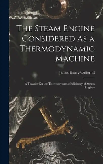 The Steam Engine Considered As a Thermodynamic Machine: A Treatise On the Thermodynamic Efficiency of Steam Engines by James Henry Cotterrill