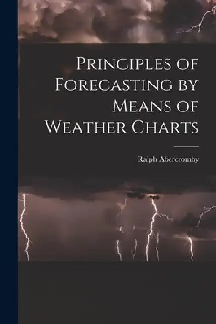 Principles of Forecasting by Means of Weather Charts by Ralph Abercromby
