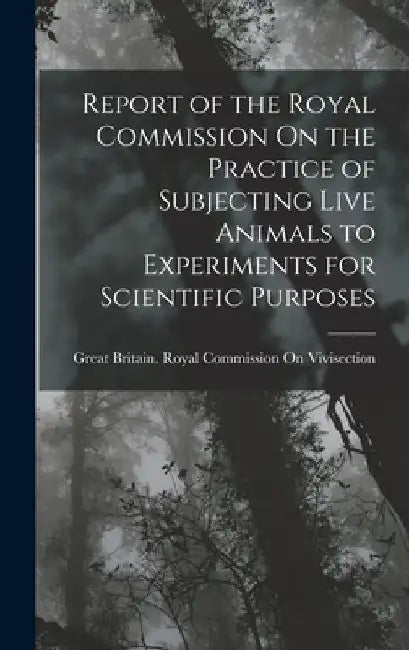 Report of the Royal Commission On the Practice of Subjecting Live Animals to Experiments for Scientific Purposes by Great Britain Royal Commission on VI