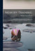Memory Training: A Complete and Practical System for Developing and Confirming the Memory, Adapted to All Kinds of Subjects by William Lemuel Evans
