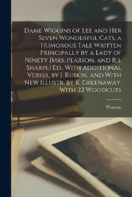 Dame Wiggins of Lee and Her Seven Wonderful Cats, a Humorous Tale Written Principally by a Lady of Ninety [Mrs. Pearson, and R.S. Sharpe] Ed., With Ad by Pearson