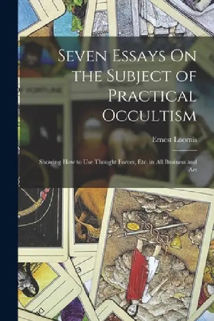 Seven Essays On the Subject of Practical Occultism: Showing How to Use Thought Forces, Etc. in All Business and Art by Ernest Loomis