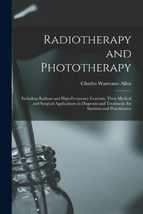 Radiotherapy and Phototherapy: Including Radium and High-Frequency Currents, Their Medical and Surgical Applications in Diagnosis and Treatment. for by Charles Warrenne Allen