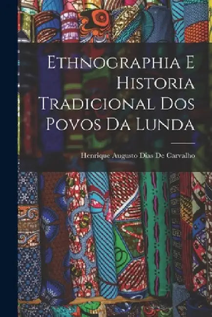 Ethnographia E Historia Tradicional Dos Povos Da Lunda by Henrique Augusto Dias De Carvalho