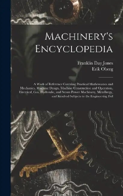 Machinery's Encyclopedia: A Work of Reference Covering Practical Mathematics and Mechanics, Machine Design, Machine Construction and Operation, by Erik Oberg