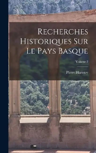 Recherches Historiques Sur Le Pays Basque; Volume 2 by Pierre Haristoy