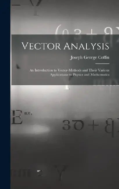 Vector Analysis: An Introduction to Vector-Methods and Their Various Applications to Physics and Mathematics by Joseph George Coffin