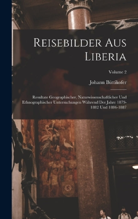 Reisebilder Aus Liberia: Resultate Geographischer, Naturwissenschaftlicher Und Ethnographischer Untersuchungen Während Der Jahre 1879-1882 Und by Johann Büttikofer