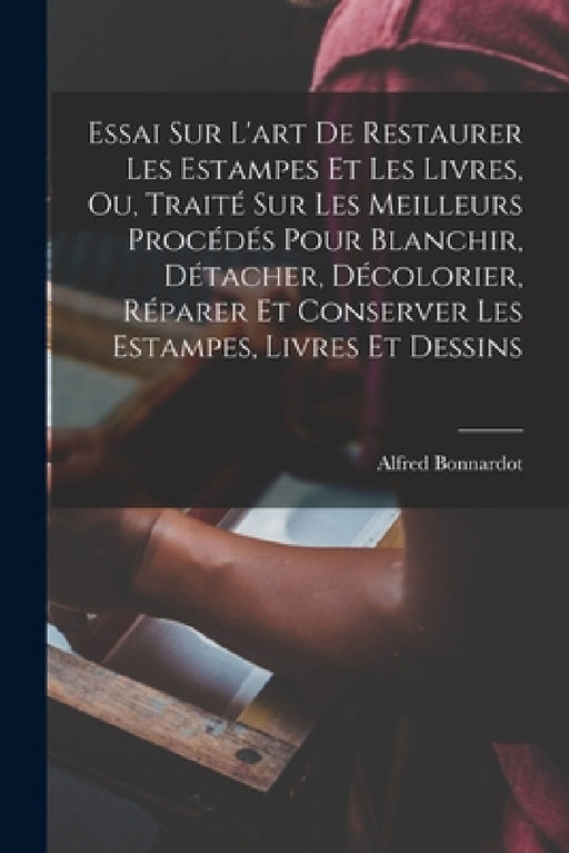 Essai Sur L'art De Restaurer Les Estampes Et Les Livres, Ou, Traité Sur Les Meilleurs Procédés Pour Blanchir, Détacher, Décolorier, Réparer Et Conserv by Alfred Bonnardot