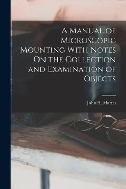 A Manual of Microscopic Mounting With Notes On the Collection and Examination of Objects by John H. Martin