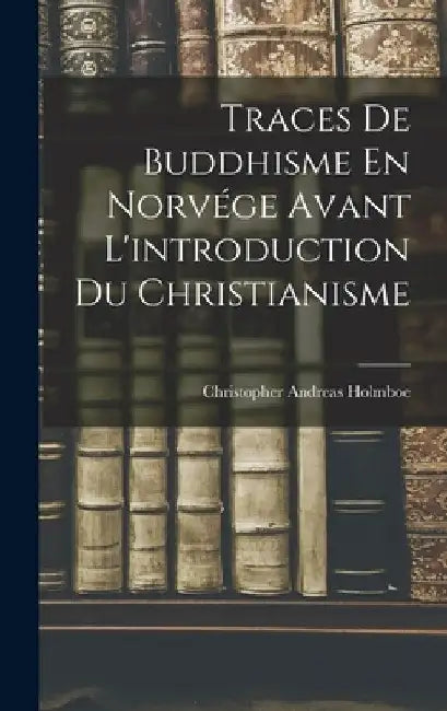 Traces De Buddhisme En Norvége Avant L'introduction Du Christianisme by Christopher Andreas Holmboe
