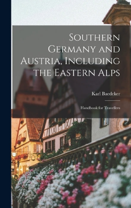 Southern Germany and Austria, Including the Eastern Alps: Handbook for Travellers by Karl Baedeker