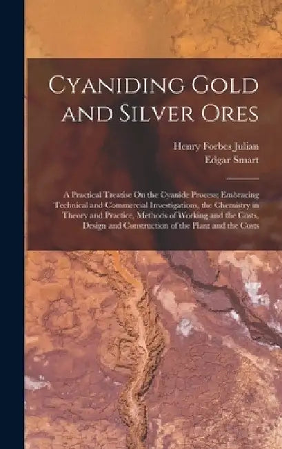 Cyaniding Gold and Silver Ores: A Practical Treatise On the Cyanide Process; Embracing Technical and Commercial Investigations, the Chemistry in Theor by Henry Forbes Julian