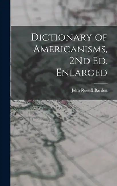 Dictionary of Americanisms, 2Nd Ed. Enlarged by John Russell Bartlett