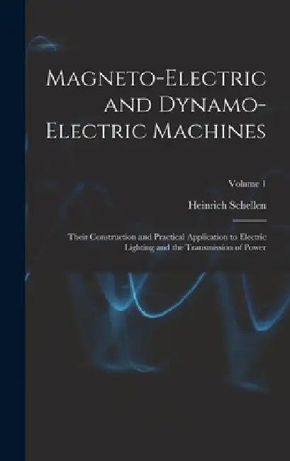 Magneto-Electric and Dynamo-Electric Machines: Their Construction and Practical Application to Electric Lighting and the Transmission of Power; Volume by Heinrich Schellen