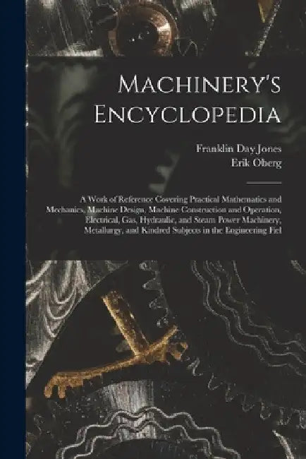 Machinery's Encyclopedia: A Work of Reference Covering Practical Mathematics and Mechanics, Machine Design, Machine Construction and Operation, by Erik Oberg