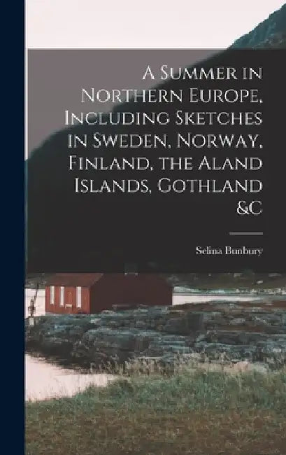 A Summer in Northern Europe, Including Sketches in Sweden, Norway, Finland, the Aland Islands, Gothland &c by Selina Bunbury