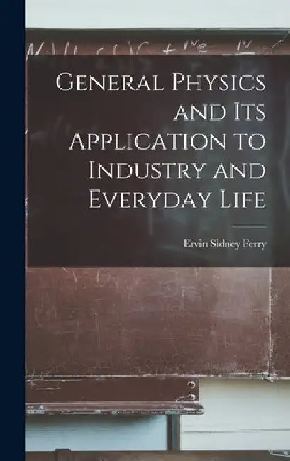 General Physics and Its Application to Industry and Everyday Life by Ervin Sidney Ferry