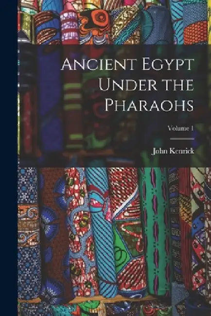 Ancient Egypt Under the Pharaohs; Volume 1 by John Kenrick