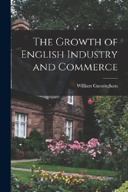 The Growth of English Industry and Commerce by William Cunningham