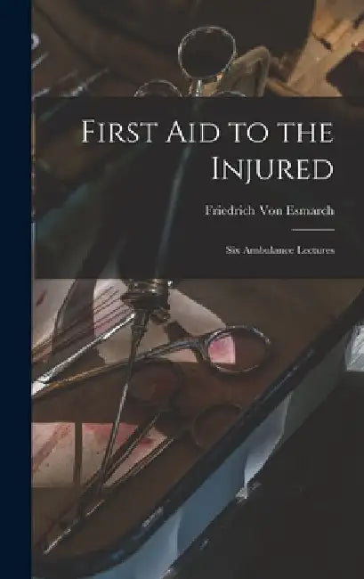 First Aid to the Injured: Six Ambulance Lectures by Friedrich Von Esmarch
