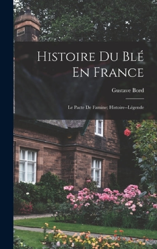 Histoire Du Blé En France: Le Pacte De Famine; Histoire--Légende by Gustave Bord