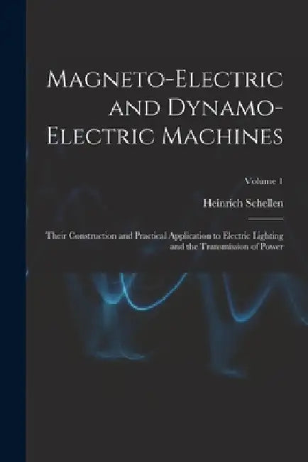 Magneto-Electric and Dynamo-Electric Machines: Their Construction and Practical Application to Electric Lighting and the Transmission of Power; Volume by Heinrich Schellen